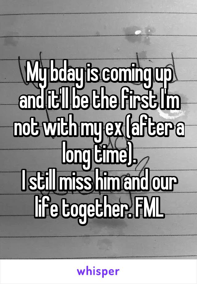 My bday is coming up and it'll be the first I'm not with my ex (after a long time).
I still miss him and our life together. FML