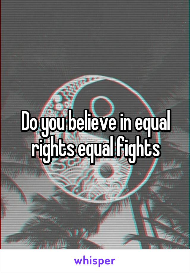 Do you believe in equal rights equal fights