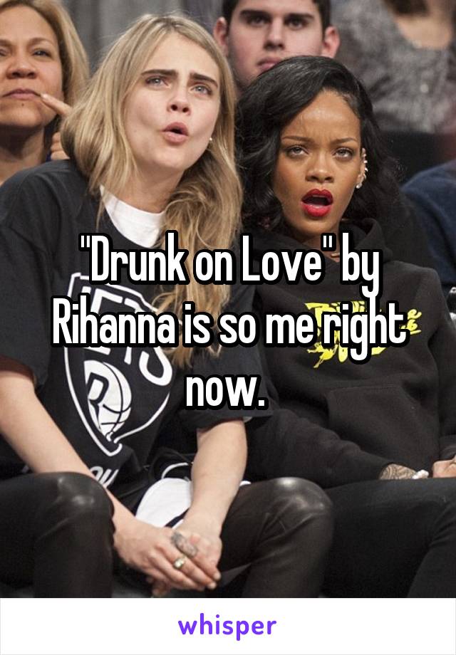 "Drunk on Love" by Rihanna is so me right now. 