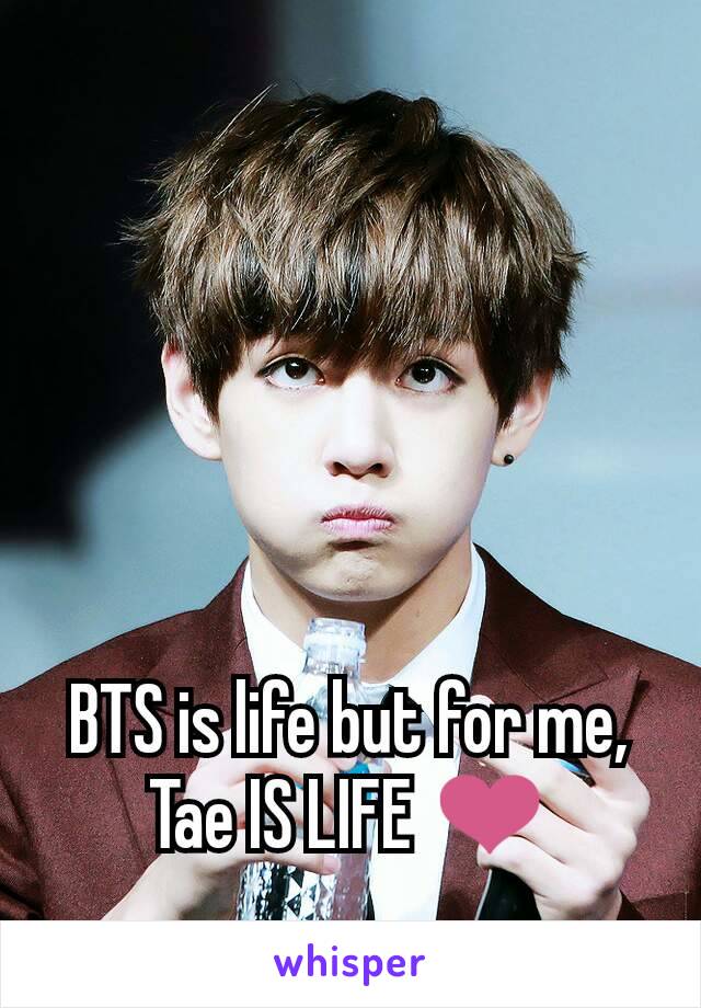 BTS is life but for me, Tae IS LIFE ❤