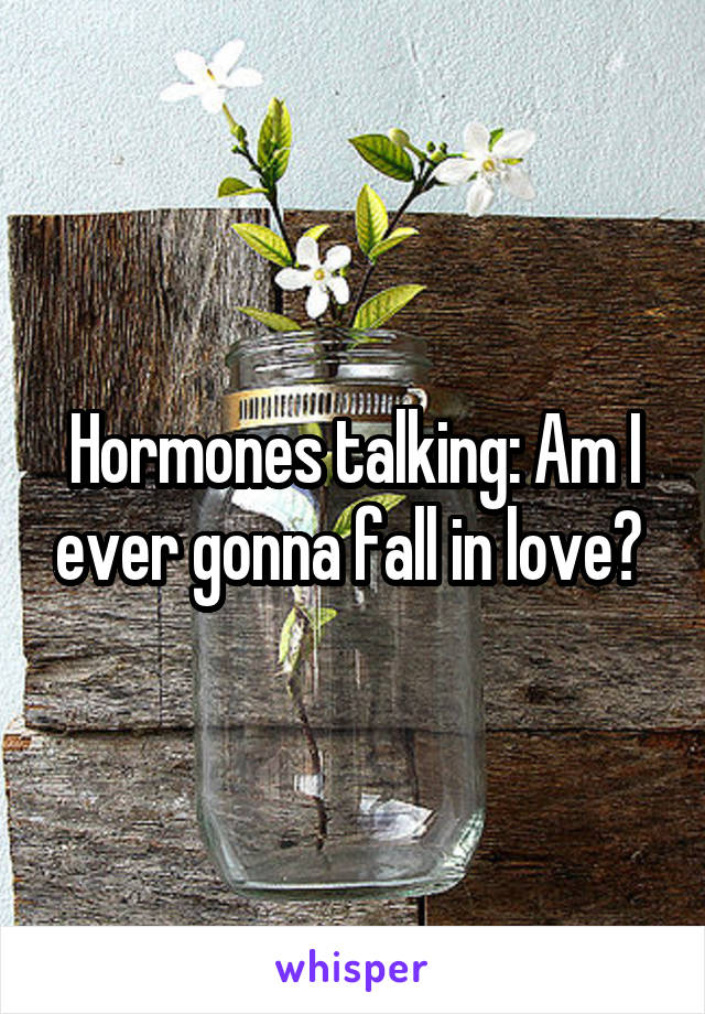 Hormones talking: Am I ever gonna fall in love? 