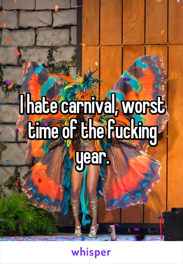 I hate carnival, worst time of the fucking year.