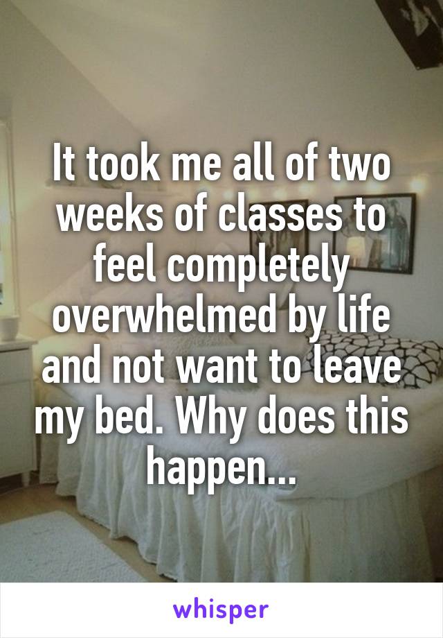 It took me all of two weeks of classes to feel completely overwhelmed by life and not want to leave my bed. Why does this happen...