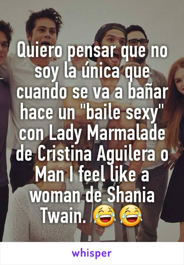 Quiero pensar que no soy la única que cuando se va a bañar hace un "baile sexy" con Lady Marmalade de Cristina Aguilera o Man I feel like a woman de Shania Twain. 😂😂