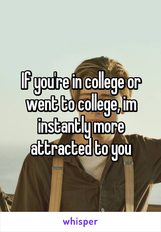 If you're in college or went to college, im instantly more attracted to you