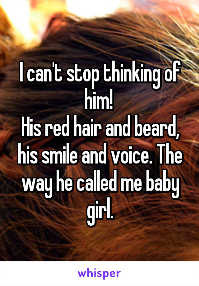 I can't stop thinking of him! 
His red hair and beard, his smile and voice. The way he called me baby girl.