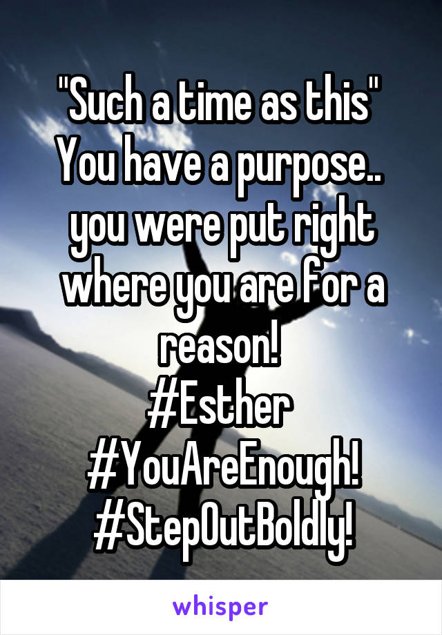 "Such a time as this" 
You have a purpose.. 
you were put right where you are for a reason! 
#Esther 
#YouAreEnough!
#StepOutBoldly!
