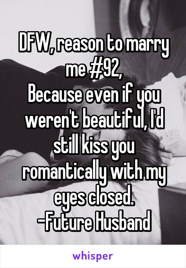 DFW, reason to marry me #92,
Because even if you weren't beautiful, I'd still kiss you romantically with my eyes closed.
-Future Husband