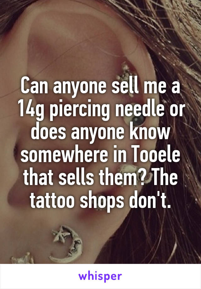 Can anyone sell me a 14g piercing needle or does anyone know somewhere in Tooele that sells them? The tattoo shops don't.