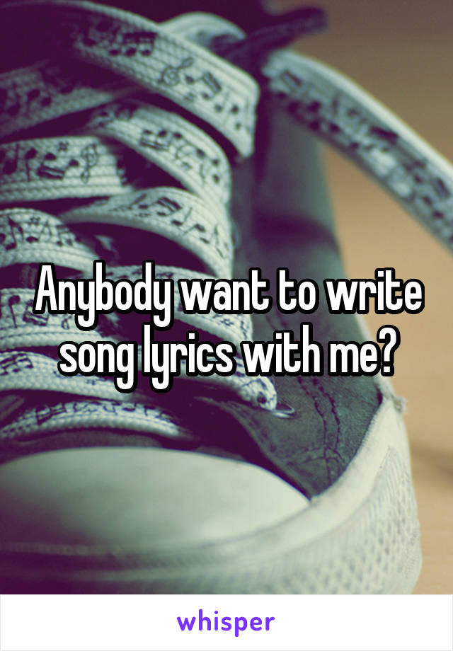 Anybody want to write song lyrics with me?