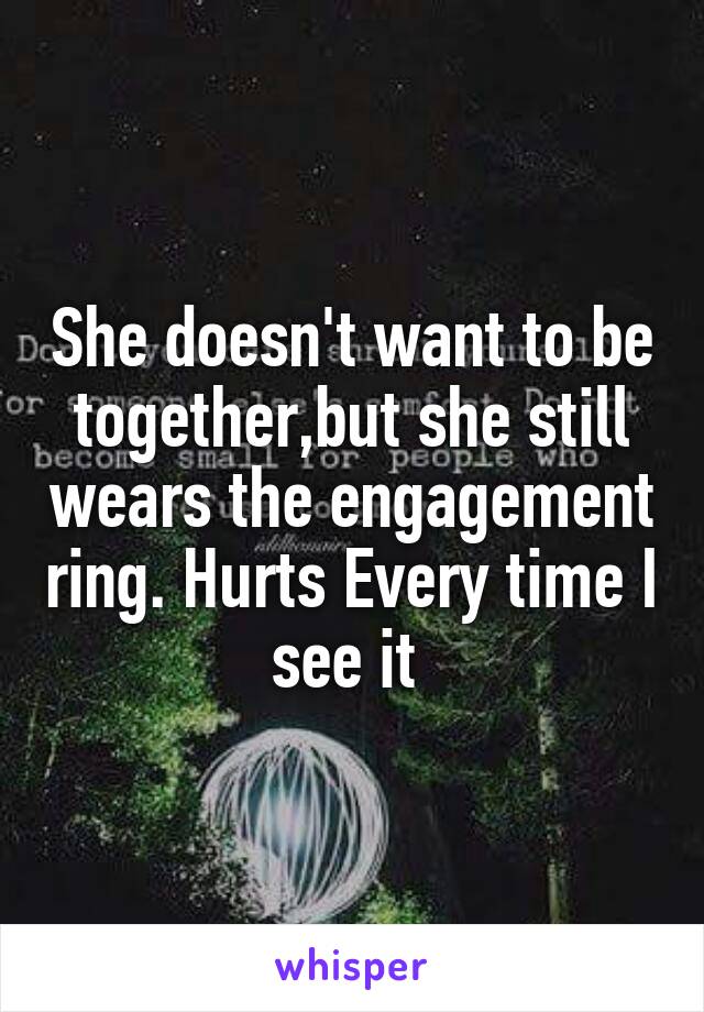 She doesn't want to be together,but she still wears the engagement ring. Hurts Every time I see it 