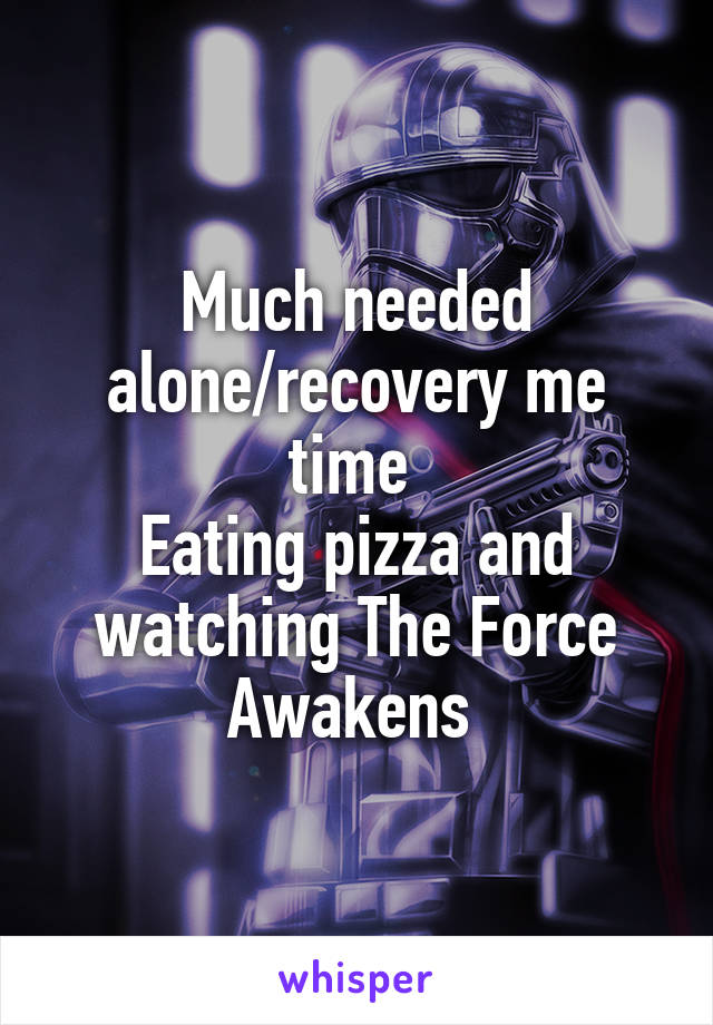 Much needed alone/recovery me time 
Eating pizza and watching The Force Awakens 