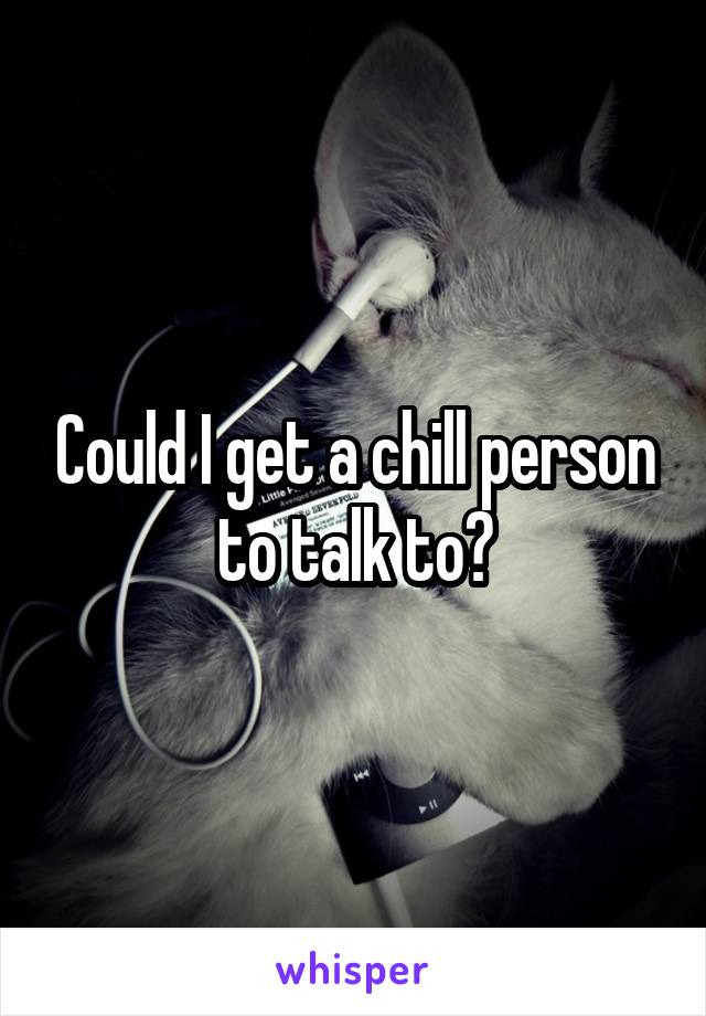 Could I get a chill person to talk to?