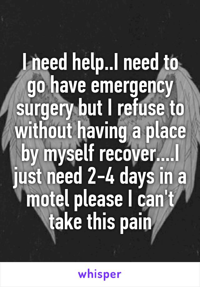 I need help..I need to go have emergency surgery but I refuse to without having a place by myself recover....I just need 2-4 days in a motel please I can't take this pain