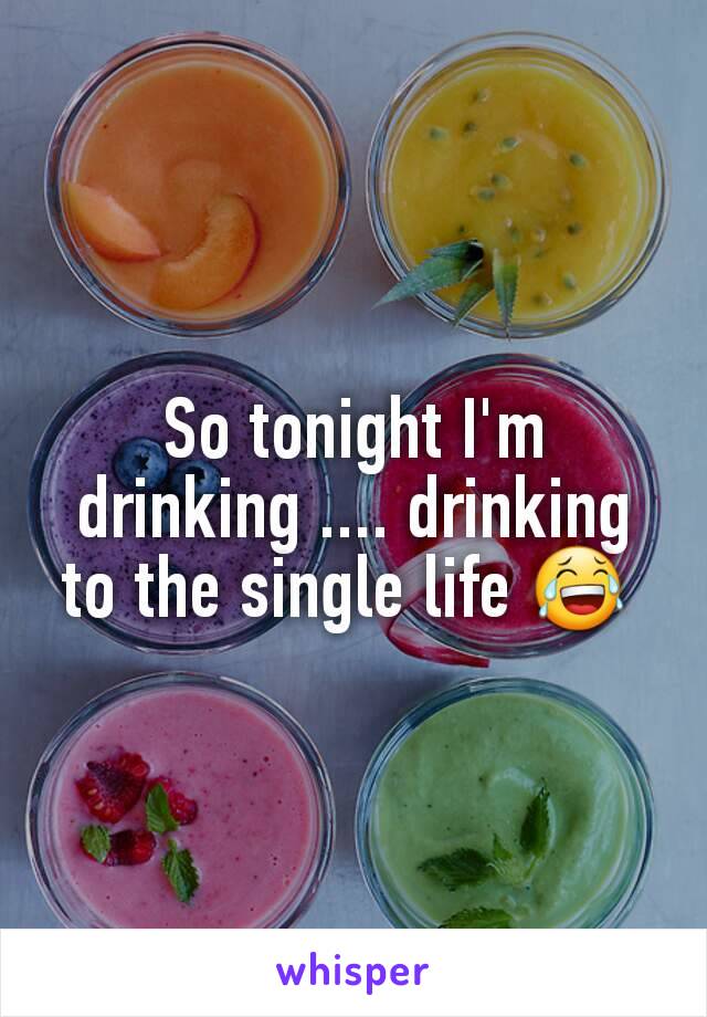 So tonight I'm drinking .... drinking to the single life 😂 