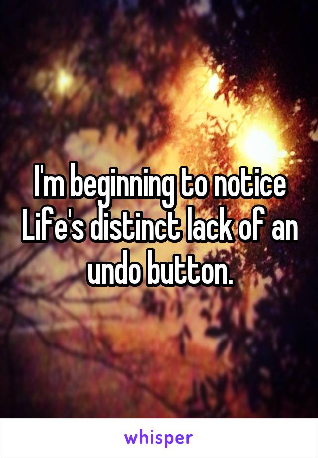 I'm beginning to notice Life's distinct lack of an undo button.