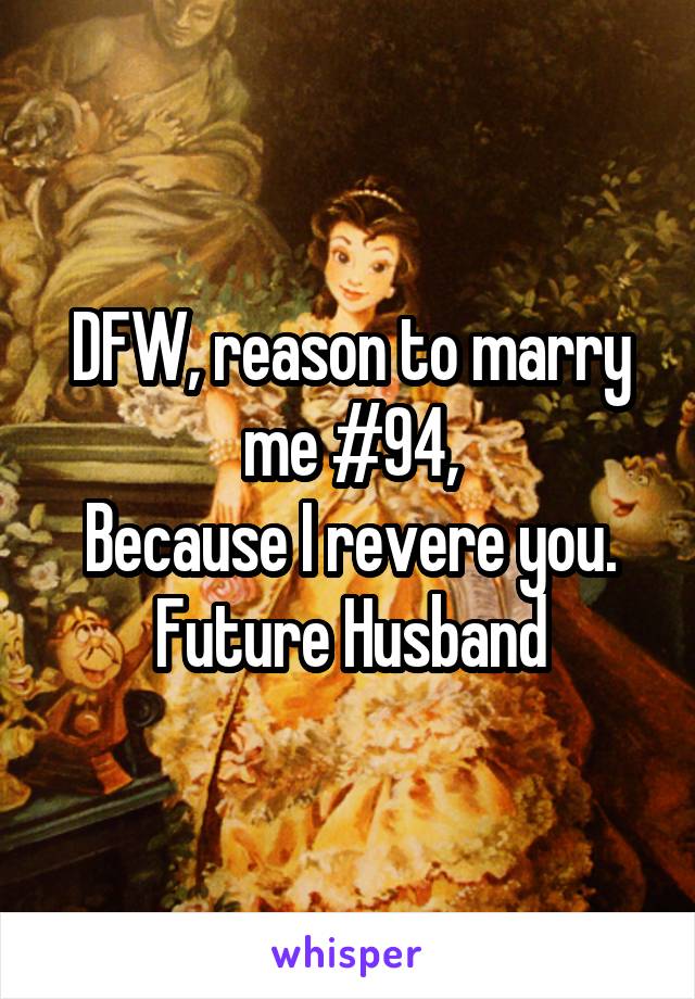 DFW, reason to marry me #94,
Because I revere you.
Future Husband