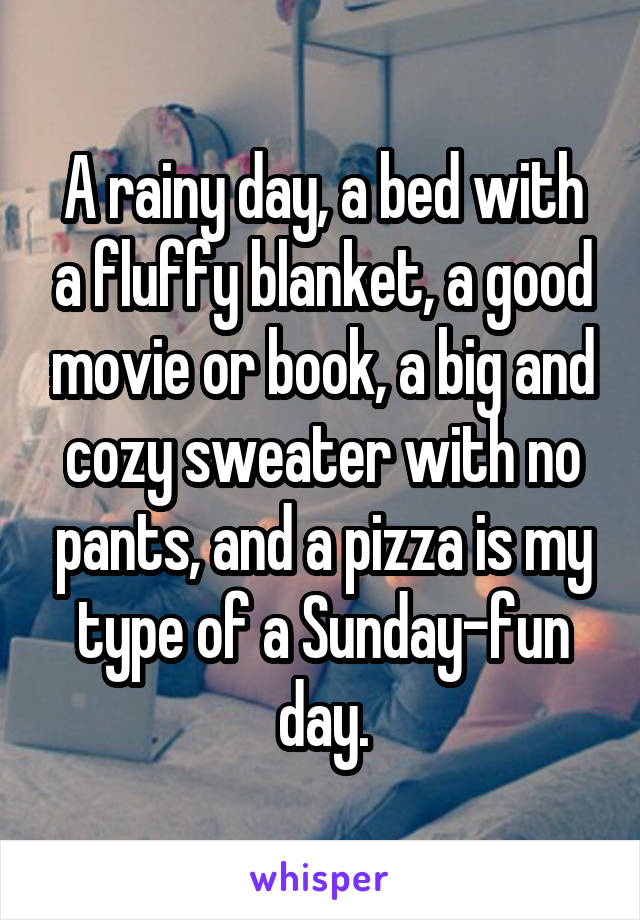 A rainy day, a bed with a fluffy blanket, a good movie or book, a big and cozy sweater with no pants, and a pizza is my type of a Sunday-fun day.