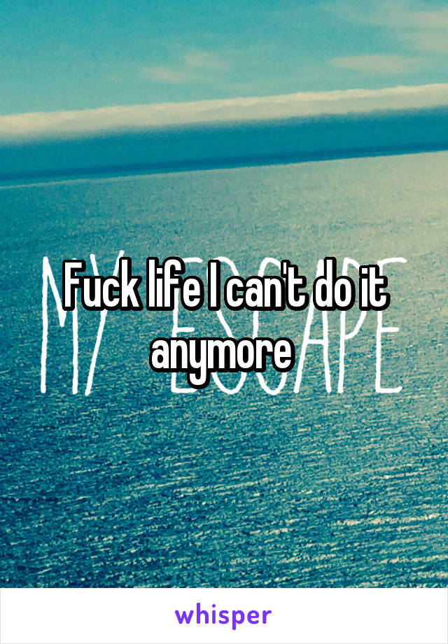 Fuck life I can't do it anymore 