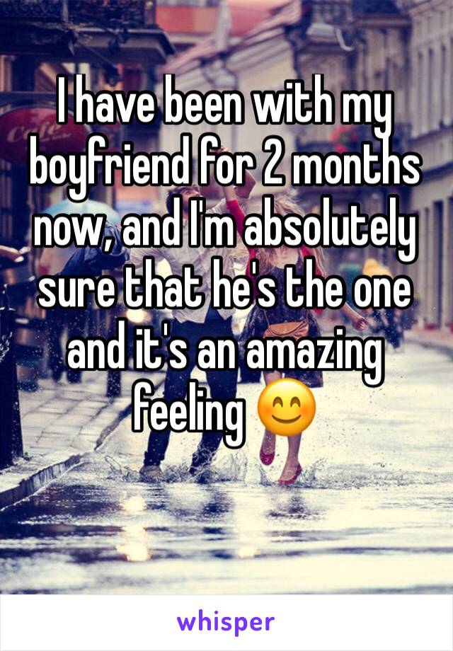 I have been with my boyfriend for 2 months now, and I'm absolutely sure that he's the one and it's an amazing feeling 😊