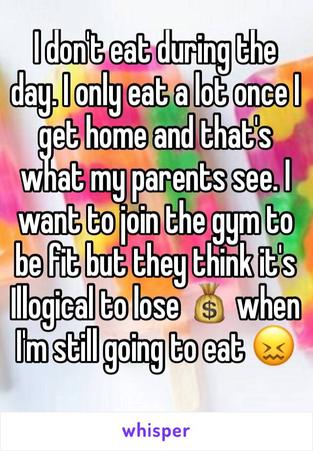 I don't eat during the day. I only eat a lot once I get home and that's what my parents see. I want to join the gym to be fit but they think it's Illogical to lose 💰 when I'm still going to eat 😖