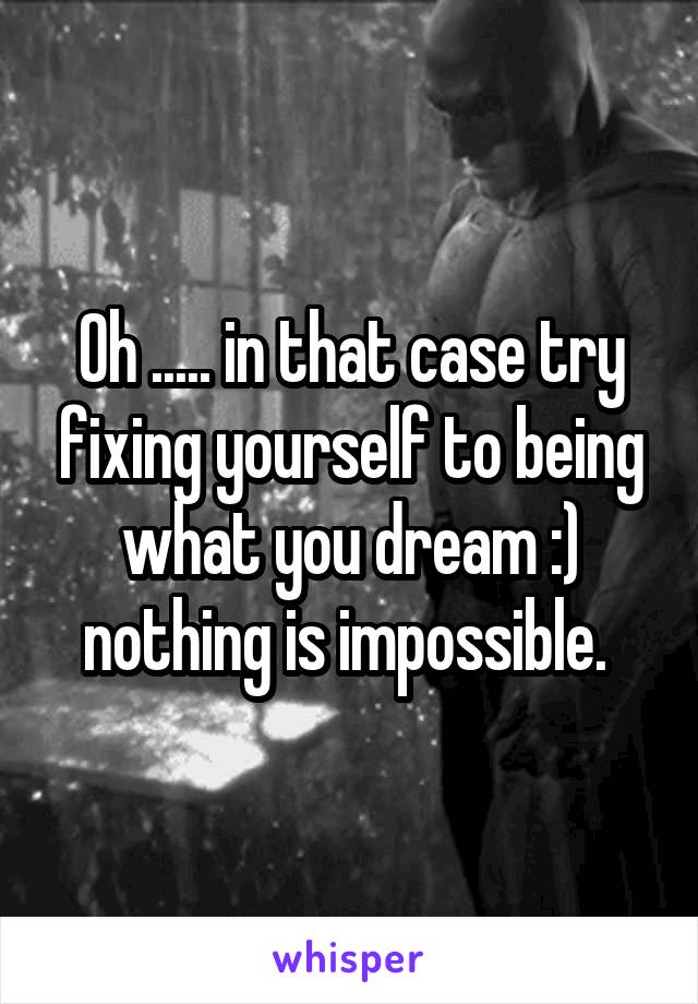 Oh ..... in that case try fixing yourself to being what you dream :) nothing is impossible. 