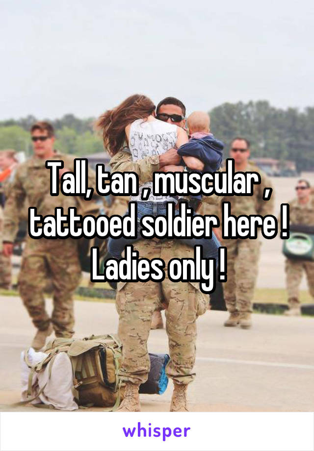 Tall, tan , muscular , tattooed soldier here ! Ladies only !