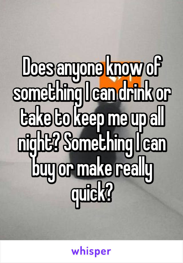 Does anyone know of something I can drink or take to keep me up all night? Something I can buy or make really quick?