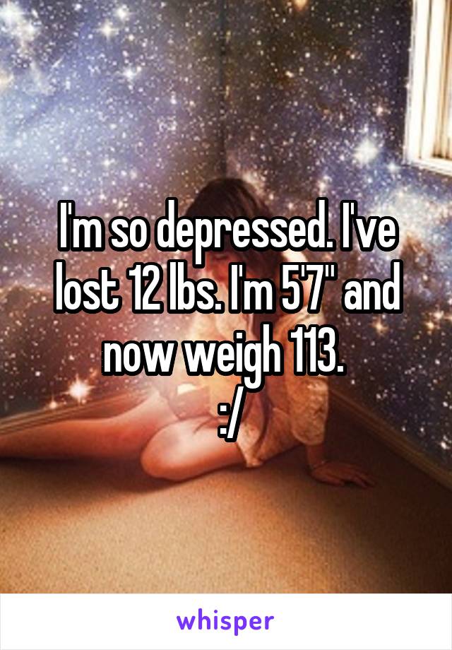 I'm so depressed. I've lost 12 lbs. I'm 5'7" and now weigh 113. 
 :/