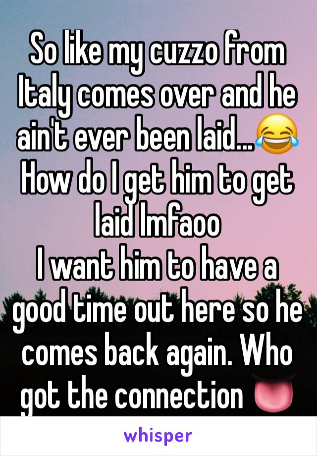 So like my cuzzo from Italy comes over and he ain't ever been laid...😂 
How do I get him to get laid lmfaoo 
I want him to have a good time out here so he comes back again. Who got the connection 👅