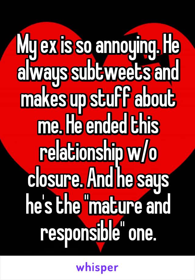 My ex is so annoying. He always subtweets and makes up stuff about me. He ended this relationship w/o closure. And he says he's the "mature and responsible" one.