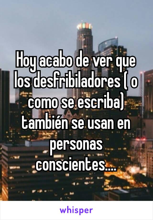 Hoy acabo de ver que los desfribiladores ( o como se escriba) también se usan en personas conscientes....