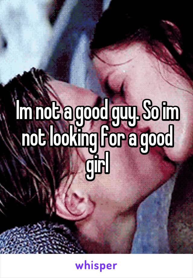 Im not a good guy. So im not looking for a good girl