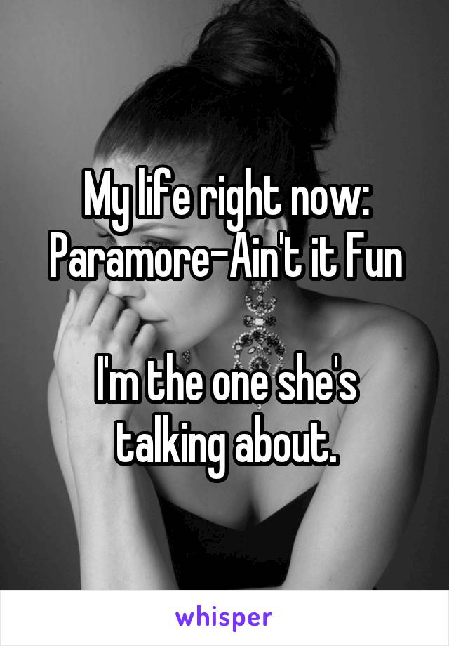 My life right now:
Paramore-Ain't it Fun

I'm the one she's talking about.