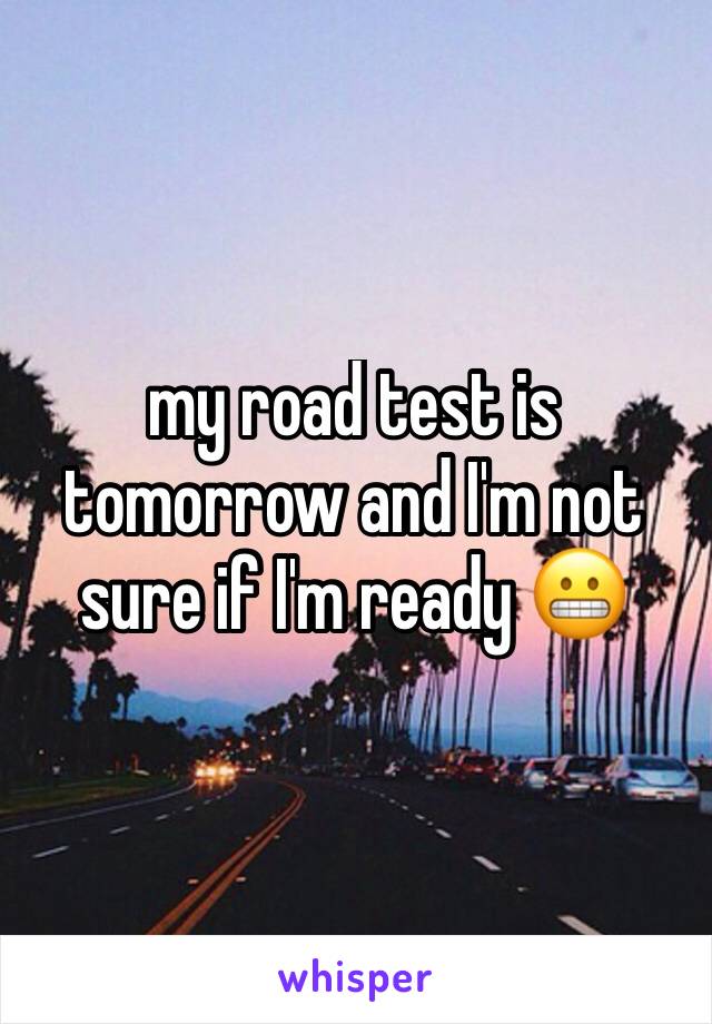 my road test is tomorrow and I'm not sure if I'm ready 😬