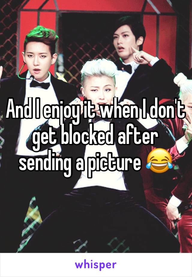 And I enjoy it when I don't get blocked after sending a picture 😂