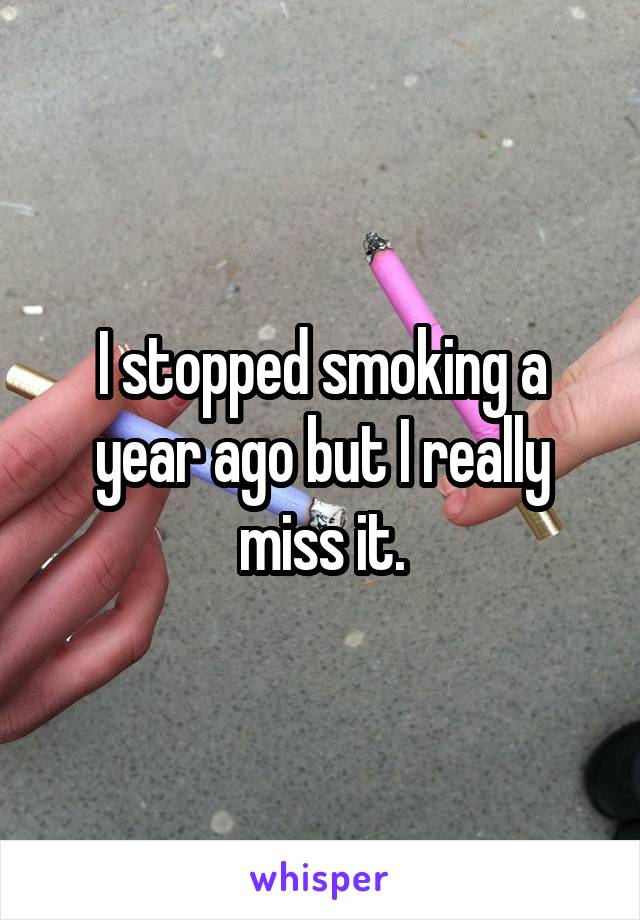 I stopped smoking a year ago but I really miss it.