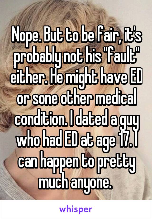 Nope. But to be fair, it's probably not his "fault" either. He might have ED or sone other medical condition. I dated a guy who had ED at age 17. I can happen to pretty much anyone. 