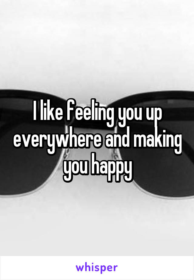 I like feeling you up everywhere and making you happy