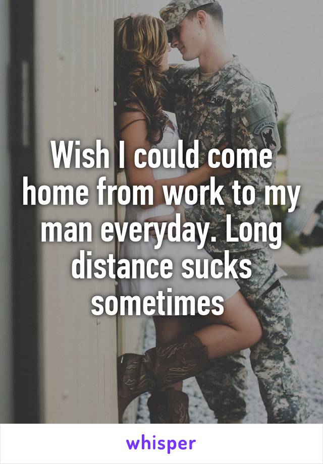 Wish I could come home from work to my man everyday. Long distance sucks sometimes 