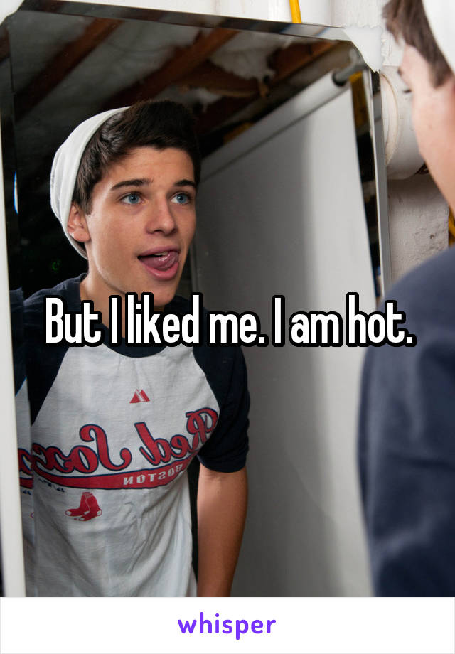 But I liked me. I am hot.