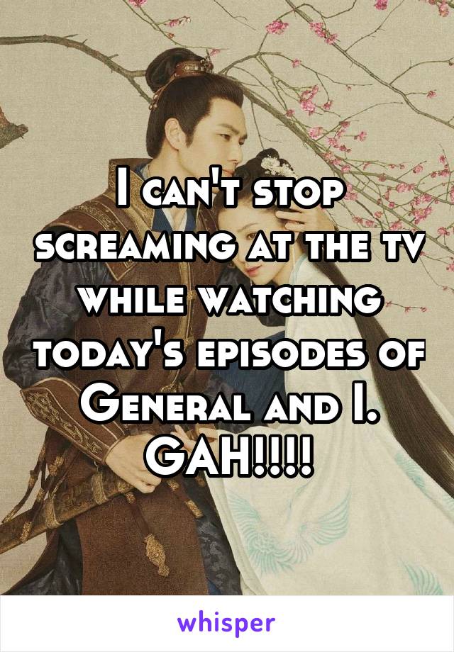 I can't stop screaming at the tv while watching today's episodes of General and I. GAH!!!!