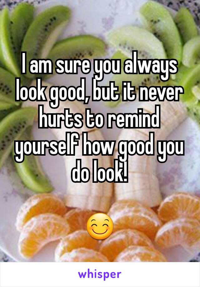 I am sure you always look good, but it never hurts to remind yourself how good you do look!

😊