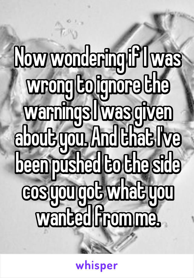 Now wondering if I was wrong to ignore the warnings I was given about you. And that I've been pushed to the side cos you got what you wanted from me.