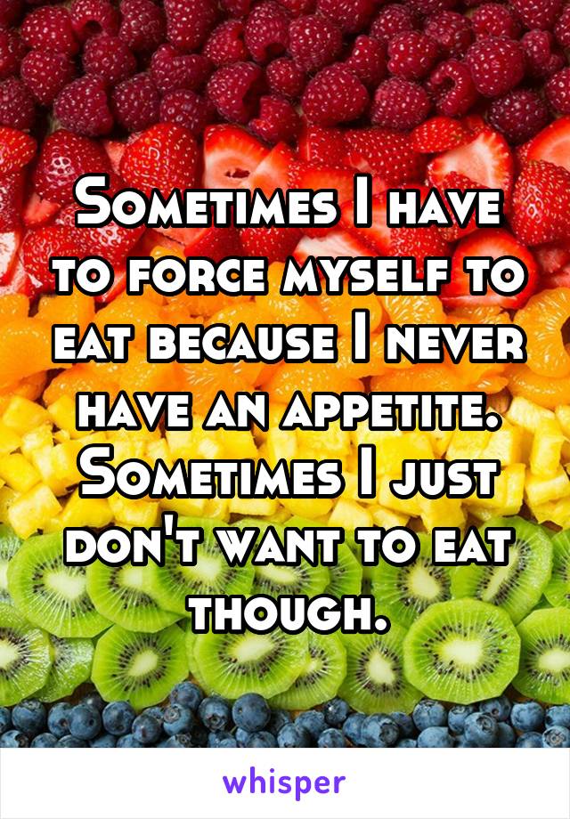 Sometimes I have to force myself to eat because I never have an appetite. Sometimes I just don't want to eat though.