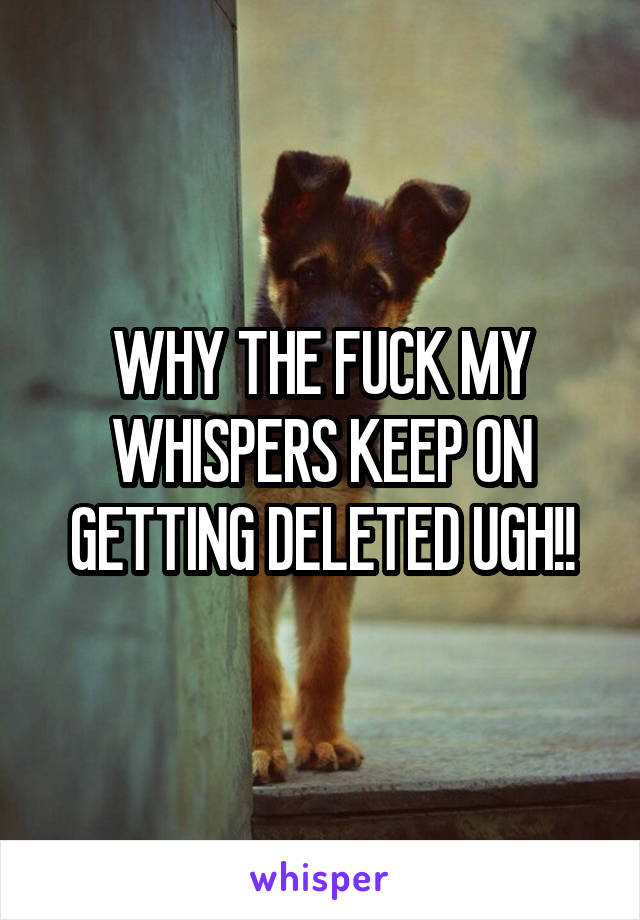 WHY THE FUCK MY WHISPERS KEEP ON GETTING DELETED UGH!!