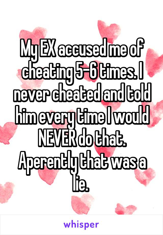 My EX accused me of cheating 5-6 times. I never cheated and told him every time I would NEVER do that. Aperently that was a lie. 