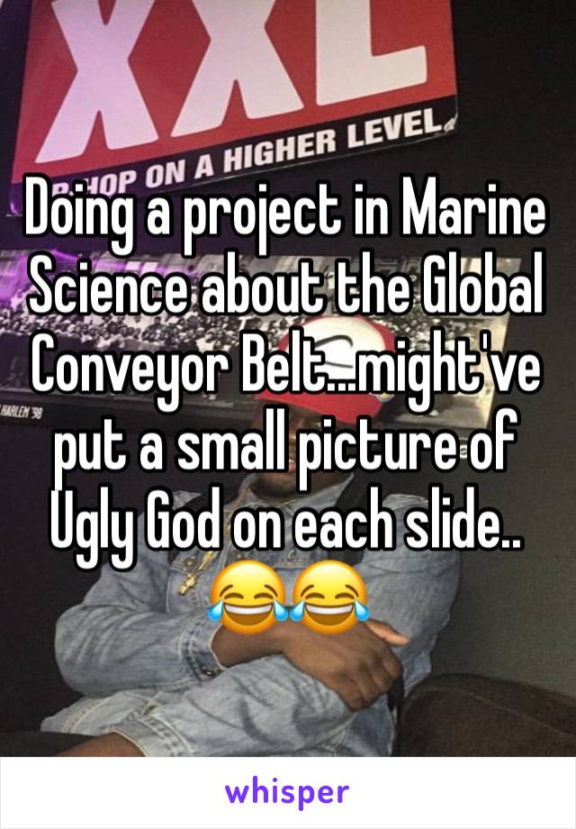 Doing a project in Marine Science about the Global Conveyor Belt...might've put a small picture of Ugly God on each slide.. 😂😂