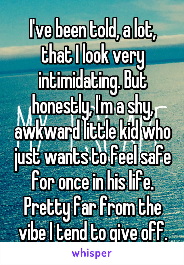 I've been told, a lot, that I look very intimidating. But honestly, I'm a shy, awkward little kid who just wants to feel safe for once in his life. Pretty far from the vibe I tend to give off.