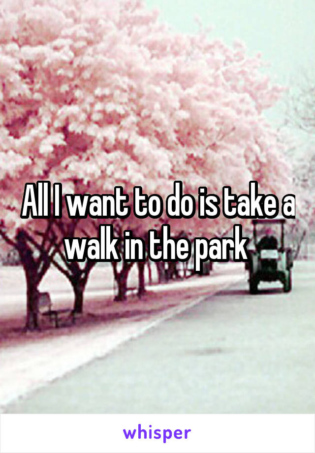 All I want to do is take a walk in the park 